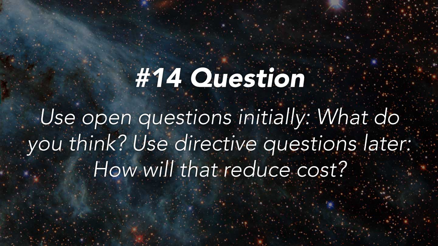 Question.  
Use open questions initially: What do you think?  Use directive questions later: How will that reduce cost?
