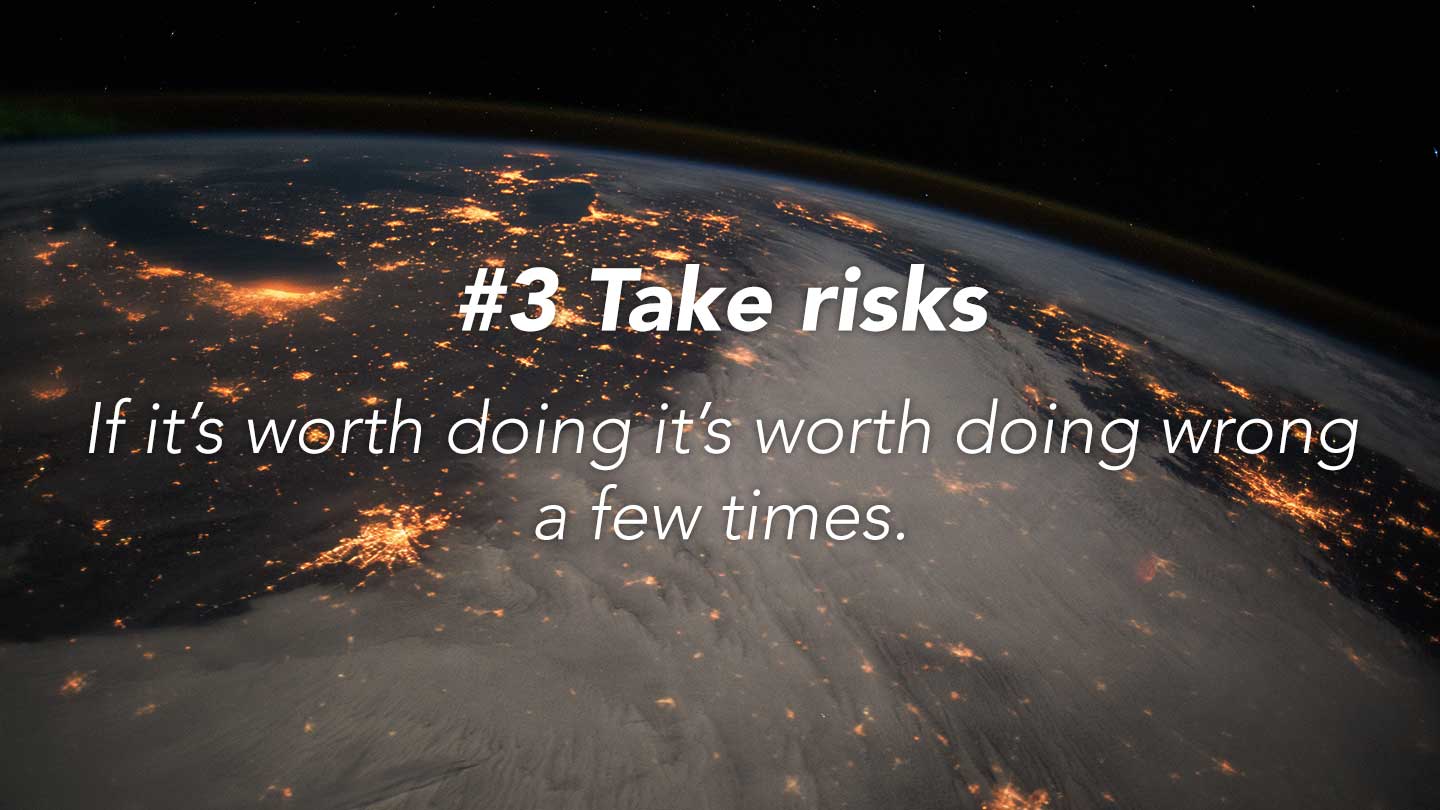 Take risks.  
If it’s worth doing it’s worth doing wrong a few times.
