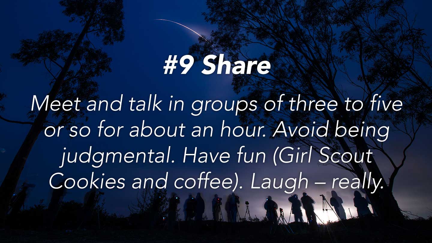 Share. 
Meet and talk in groups of three to five or so for about an hour. Avoid being judgmental. Have fun (Girl Scout Cookies and coffee).  Laugh – really.
