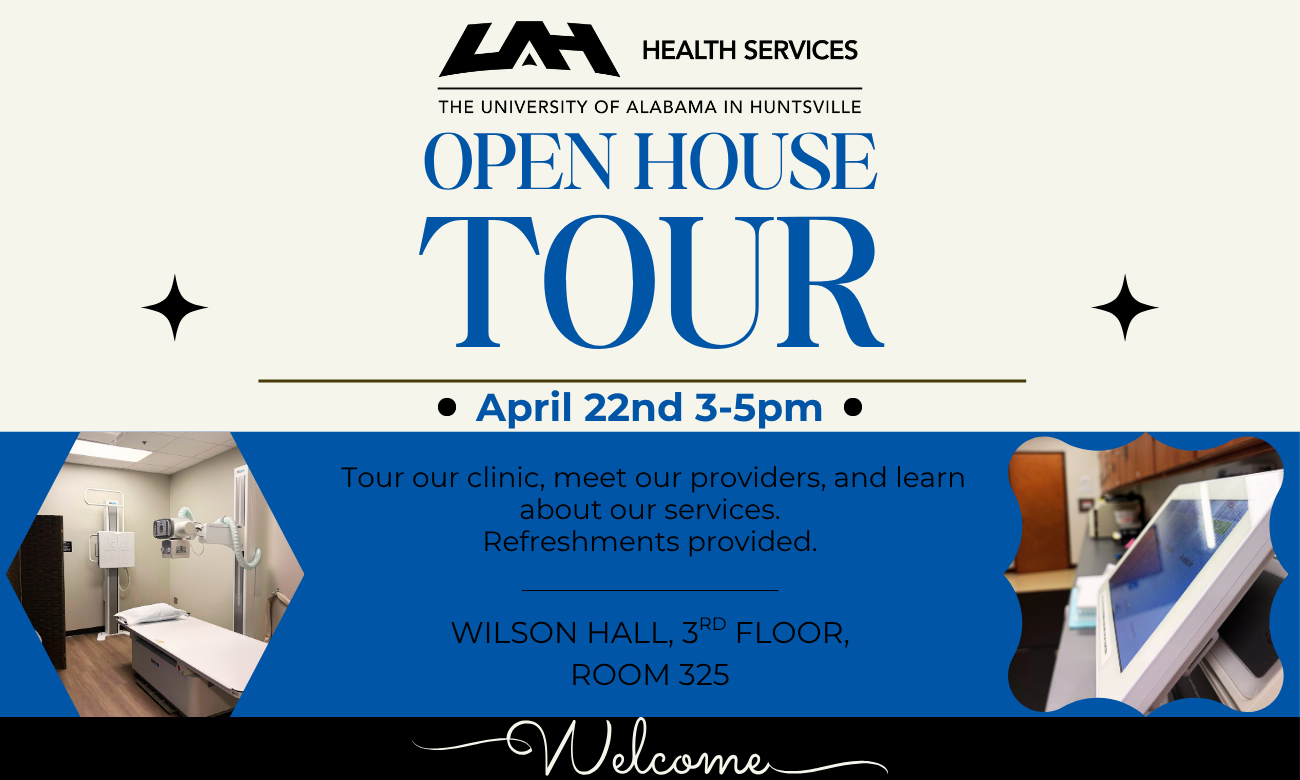 Graphic promoting a University of Alabama in Huntsville (UAH) Health Services Open House Tour. Text reads: “Open House Tour – April 22nd, 3–5 p.m.” with details: “Tour our clinic, meet our providers, and learn about our services. Refreshments provided.” Location listed as Wilson Hall, 3rd Floor, Room 325. The design features UAH branding in blue and black, with photos of a clinic exam room and medical equipment, and the word “Welcome” at the bottom.
