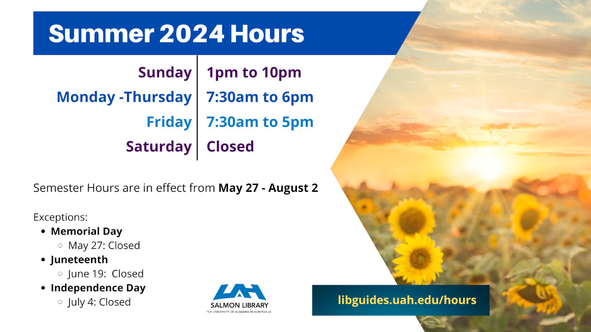 summer 2024 hours, sunday 1pm-10pm, monday-thursday 7:30am-6pm, friday 7:30am-5pm, saturday closed, semester hours are in effect from may 27-august 2; exceptions: memorial day may 27:closed, juneteenth june 19:closed, Independence day july 4:closed, libguides.uah.edu/hours