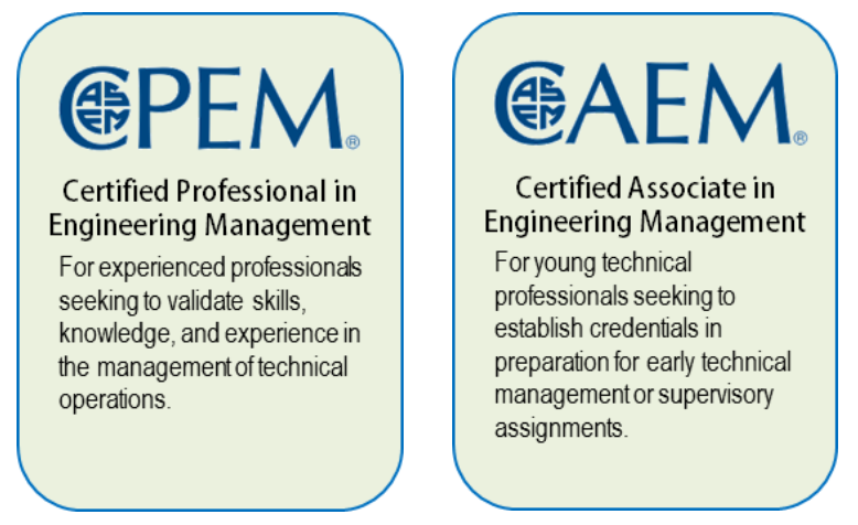 ASEM CPEM and CAEM Certifications.  CPEM - Certified Professional in Engineering Management - For experienced professionals seeking to validate skills, knowledge, and experience in the managementof technical operations.  CAEM - Certified Associate in Engineering Management - For  young tchnical professionals seeking to establish credentials in preparation for early technical management or supervisory assignments.