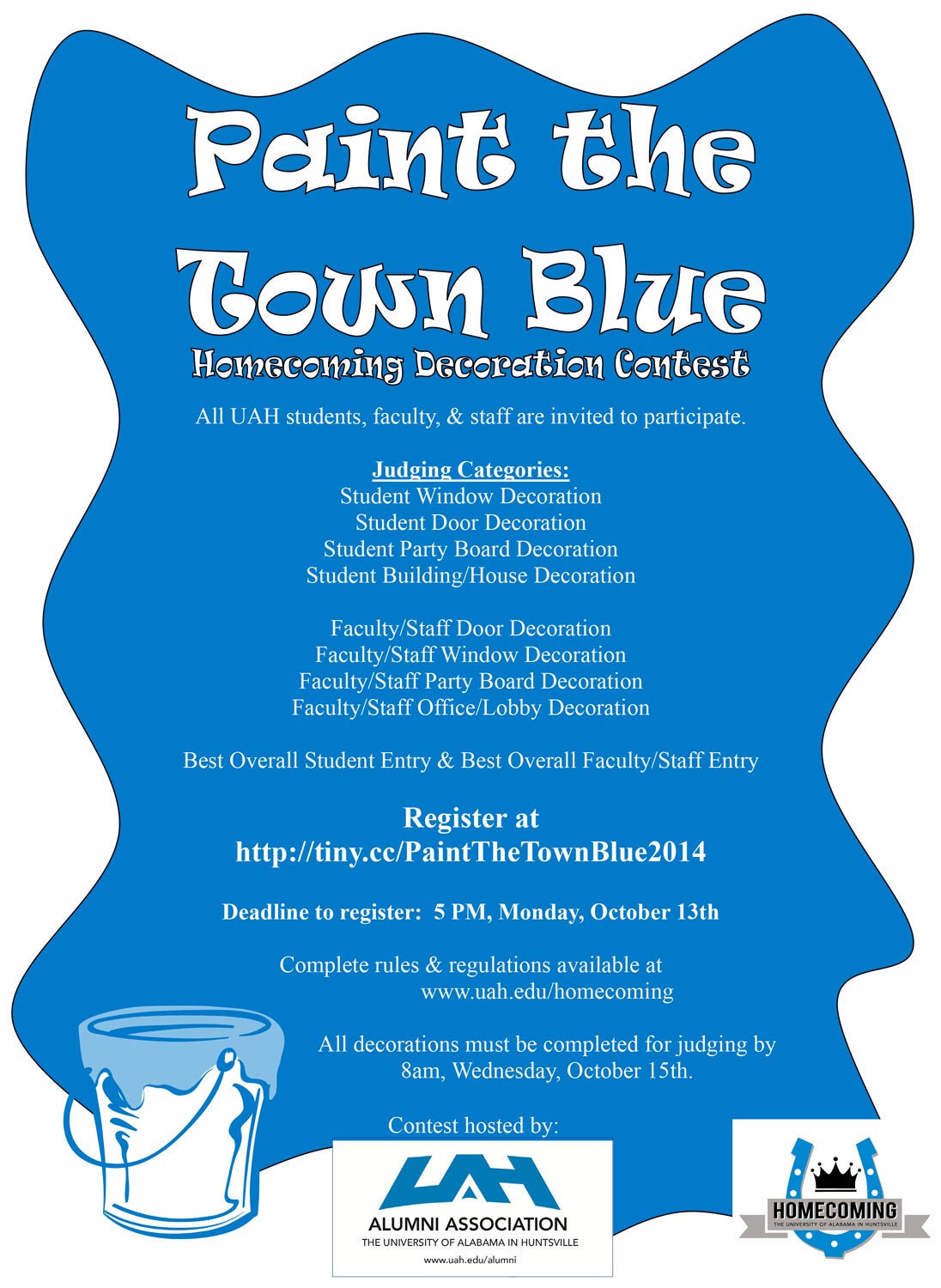 Paint the Town Blue. Homecoming decoration contest. All UAH students, faculty, & staff are invited to participate.  Judging Categories:  Student Window Decoration  Student Door Decoration  Student Party Board Decoration  Student Building/House Decoration  Faculty/Staff Door Decoration  Faculty/Staff Window Decoration  Faculty/Staff Party Board Decoration  Faculty/Staff Office/Lobby Decoration  Best Overall Student Entry & Best Overall Faculty/Staff Entry  Register at  http://tiny.cc/PaintTheTownBlue2014  Deadline to register: 5 PM, Monday, October 13th  Complete rules & regulations available at  www.uah.edu/homecoming  All decorations must be completed for judging by  8am, Wednesday, October 15th.  Contest hosted by: UAH