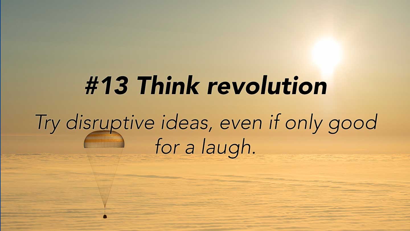 Think revolution.
Try disruptive ideas, even if only good for a laugh.