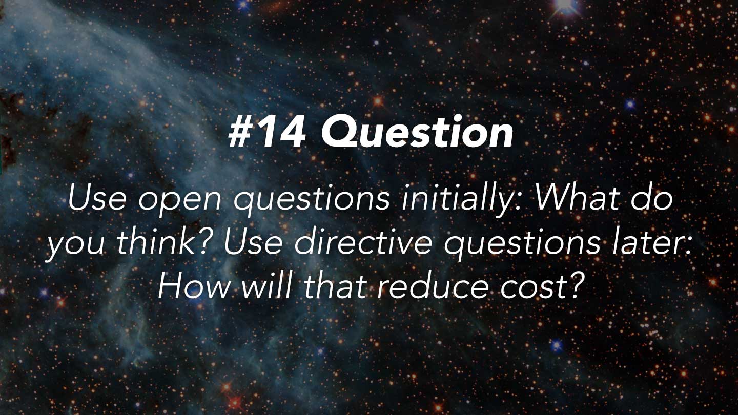 Question.
Use open questions initially: What do you think? Use directive questions later: How will that reduce cost?