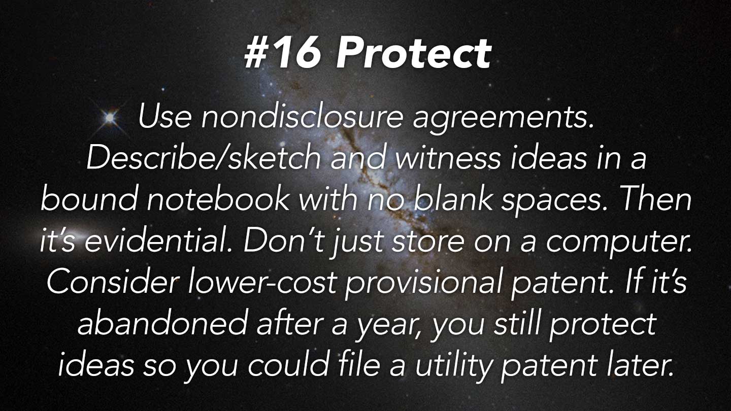 Protect.
Use nondisclosure agreements. Describe/sketch and witness ideas in a bound notebook with no blank spaces. Then it’s evidential. Don’t just store on a computer. Consider lower-cost provisional patent. If it’s abandoned after a year, you still protect ideas so you could file a utility patent later.