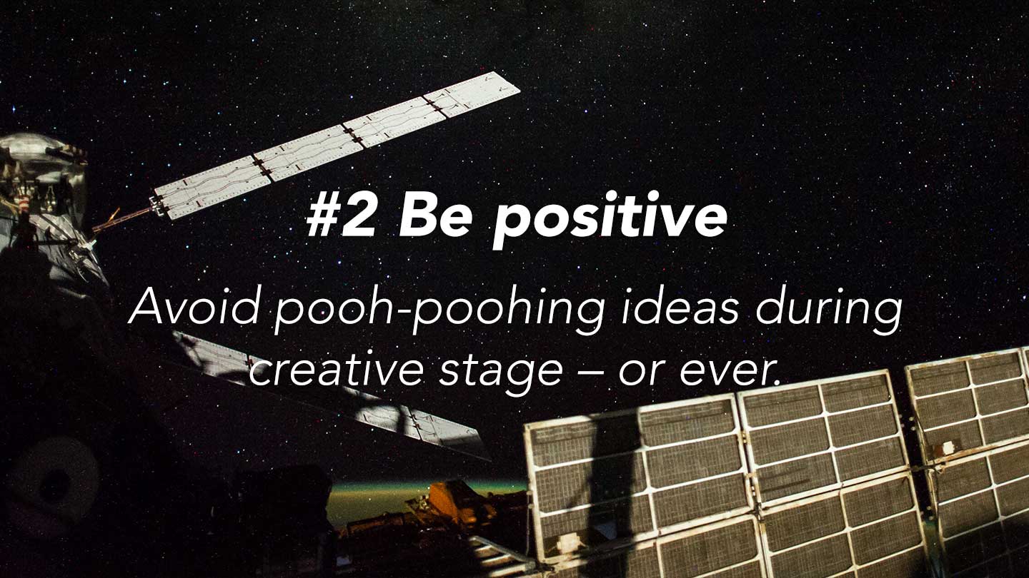 Be positive.
Avoid pooh-poohing ideas
during creative stage – or ever.