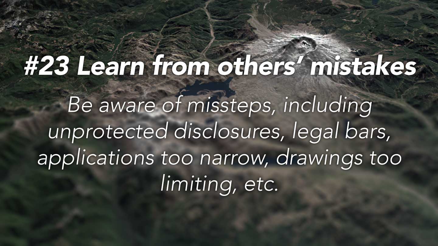 Learn from others’ mistakes.
Be aware of missteps, including
unprotected disclosures, legal bars,
applications too narrow, drawings too limiting, etc.
