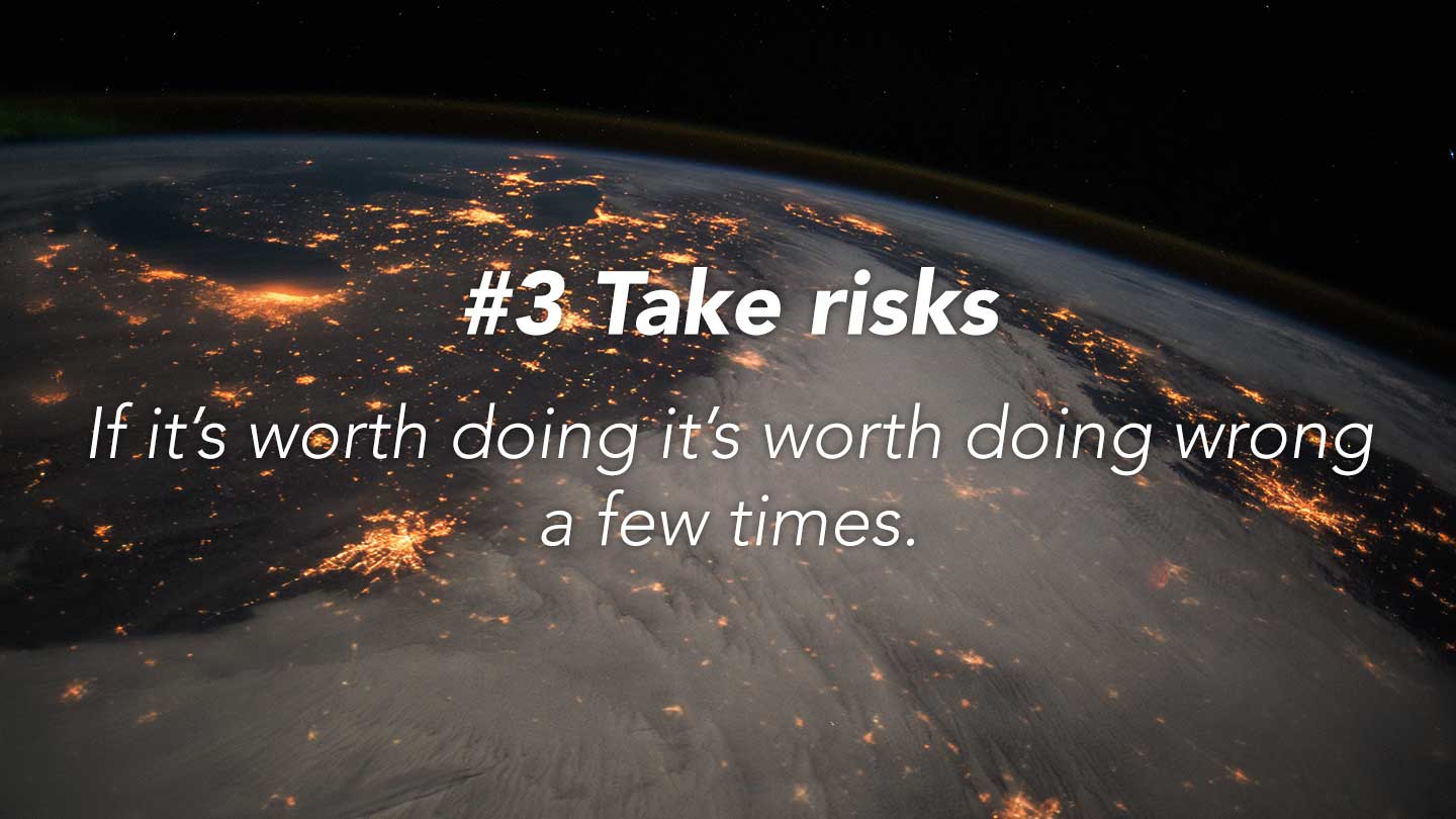 Take risks.
If it’s worth doing it’s worth doing wrong a few times.