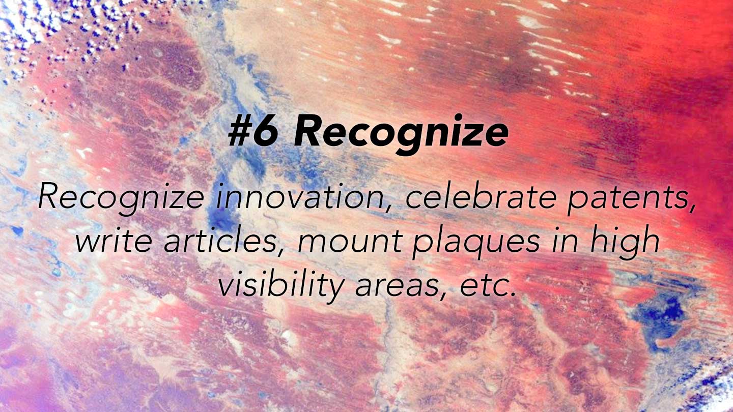 Recognize.
Recognize innovation, celebrate patents, write articles, mount plaques in high visibility areas, etc.